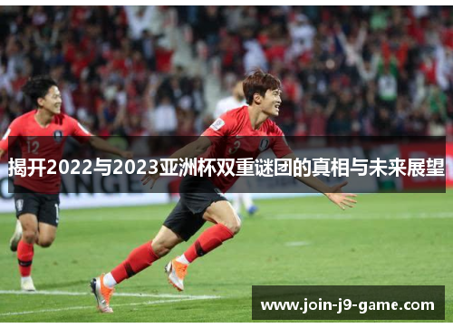 揭开2022与2023亚洲杯双重谜团的真相与未来展望