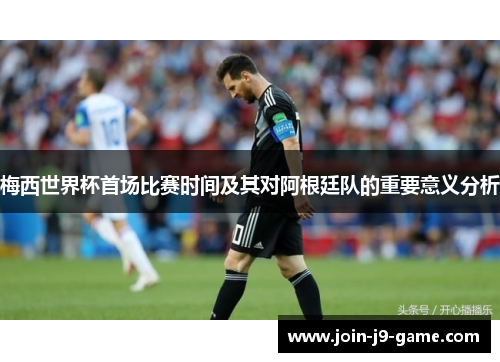 梅西世界杯首场比赛时间及其对阿根廷队的重要意义分析