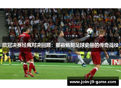 欧冠决赛经典对决回顾：那些铭刻足球史册的传奇战役