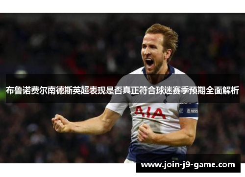 布鲁诺费尔南德斯英超表现是否真正符合球迷赛季预期全面解析