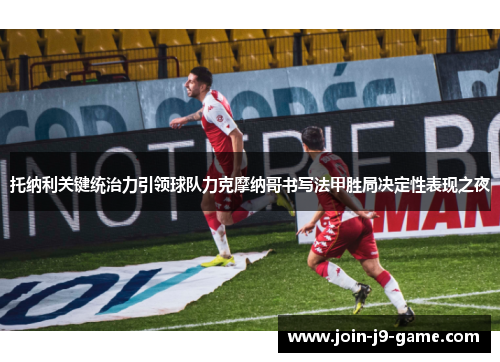 托纳利关键统治力引领球队力克摩纳哥书写法甲胜局决定性表现之夜