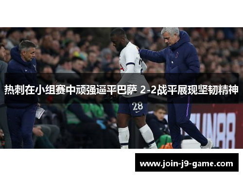 热刺在小组赛中顽强逼平巴萨 2-2战平展现坚韧精神