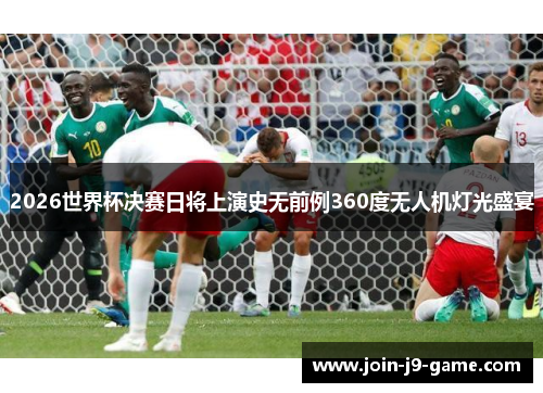 2026世界杯决赛日将上演史无前例360度无人机灯光盛宴