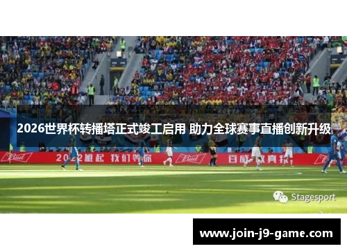 2026世界杯转播塔正式竣工启用 助力全球赛事直播创新升级