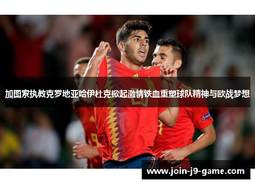 加图索执教克罗地亚哈伊杜克掀起激情铁血重塑球队精神与欧战梦想