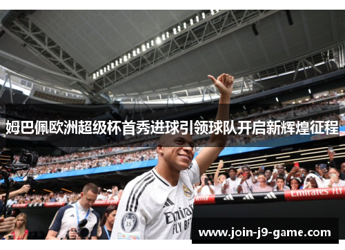 姆巴佩欧洲超级杯首秀进球引领球队开启新辉煌征程