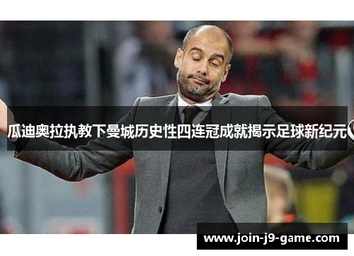 瓜迪奥拉执教下曼城历史性四连冠成就揭示足球新纪元