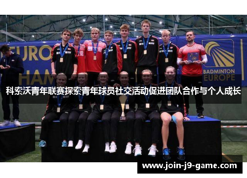 科索沃青年联赛探索青年球员社交活动促进团队合作与个人成长