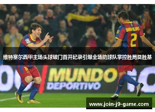维特塞尔西甲主场头球破门首开纪录引爆全场助球队掌控胜局奠胜基
