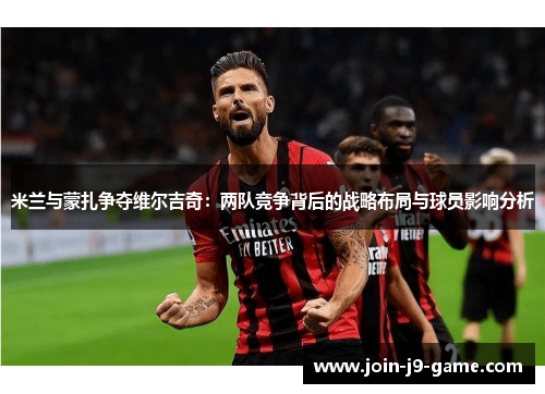 米兰与蒙扎争夺维尔吉奇：两队竞争背后的战略布局与球员影响分析