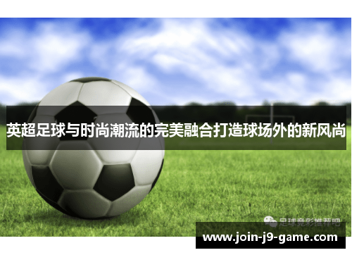 英超足球与时尚潮流的完美融合打造球场外的新风尚