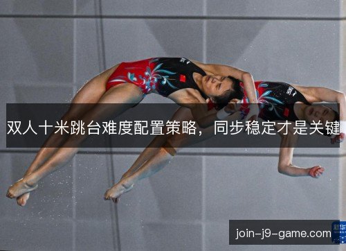 双人十米跳台难度配置策略，同步稳定才是关键