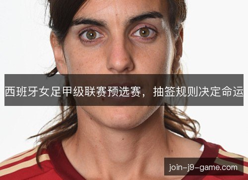 西班牙女足甲级联赛预选赛，抽签规则决定命运