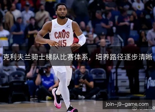 克利夫兰骑士梯队比赛体系，培养路径逐步清晰
